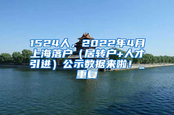 1524人，2022年4月上海落户（居转户+人才引进）公示数据来啦！_重复