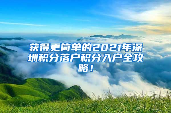 获得更简单的2021年深圳积分落户积分入户全攻略！