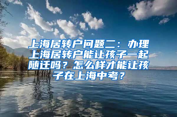 上海居转户问题二：办理上海居转户能让孩子一起随迁吗？怎么样才能让孩子在上海中考？
