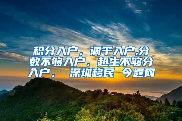 积分入户，调干入户,分数不够入户，超生不够分入户， 深圳移民 今题网