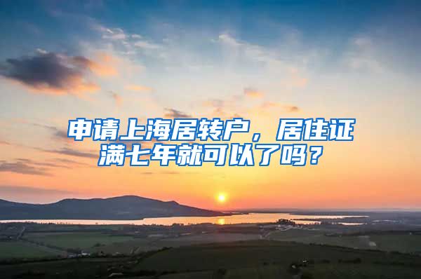 申请上海居转户，居住证满七年就可以了吗？