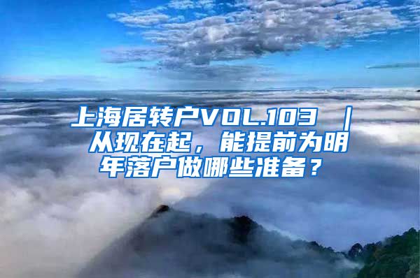 上海居转户VOL.103 ｜ 从现在起，能提前为明年落户做哪些准备？