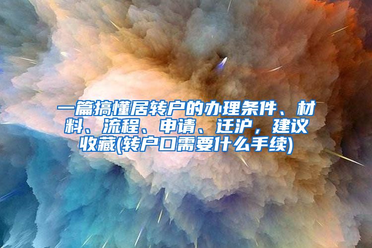 一篇搞懂居转户的办理条件、材料、流程、申请、迁沪，建议收藏(转户口需要什么手续)