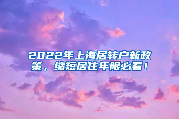 2022年上海居转户新政策，缩短居住年限必看！