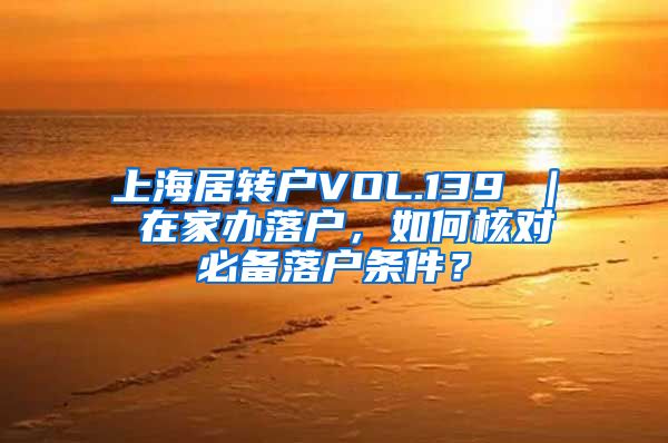 上海居转户VOL.139 ｜ 在家办落户，如何核对必备落户条件？