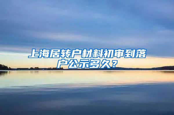 上海居转户材料初审到落户公示多久？