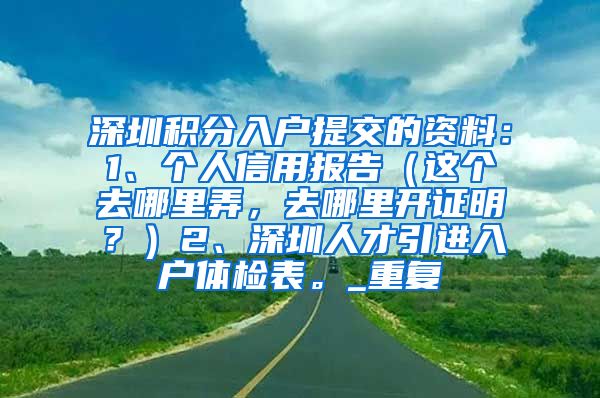 深圳积分入户提交的资料：1、个人信用报告（这个去哪里弄，去哪里开证明？）2、深圳人才引进入户体检表。_重复