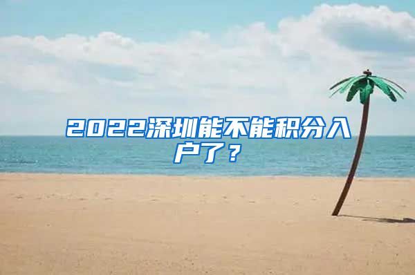 2022深圳能不能积分入户了？