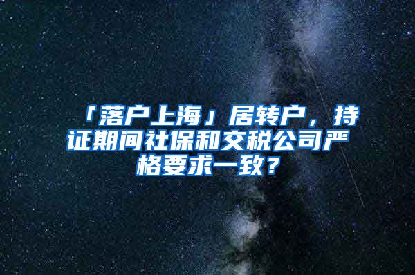 「落户上海」居转户，持证期间社保和交税公司严格要求一致？