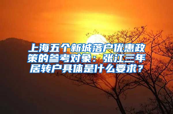 上海五个新城落户优惠政策的参考对象：张江三年居转户具体是什么要求？