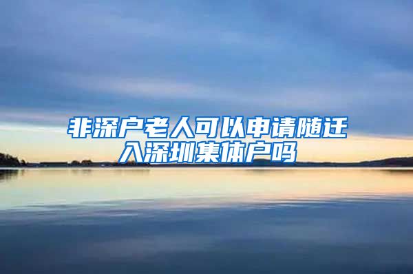 非深户老人可以申请随迁入深圳集体户吗