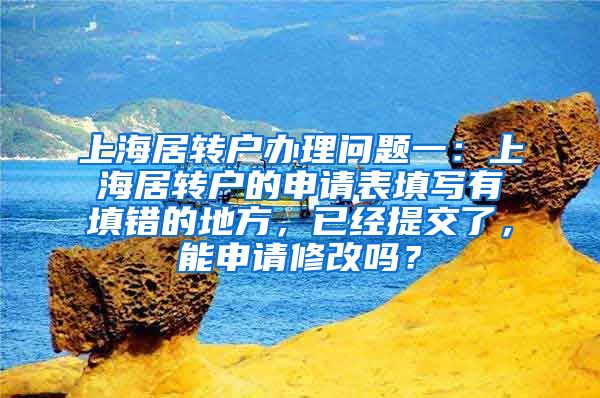 上海居转户办理问题一：上海居转户的申请表填写有填错的地方，已经提交了，能申请修改吗？