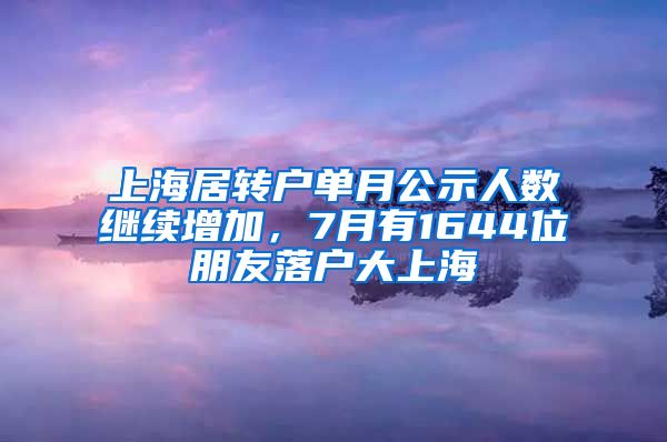 上海居转户单月公示人数继续增加，7月有1644位朋友落户大上海