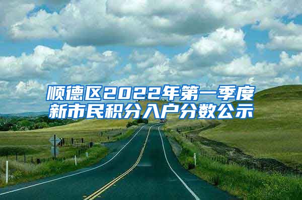 顺德区2022年第一季度新市民积分入户分数公示