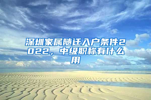 深圳家属随迁入户条件2022，中级职称有什么用
