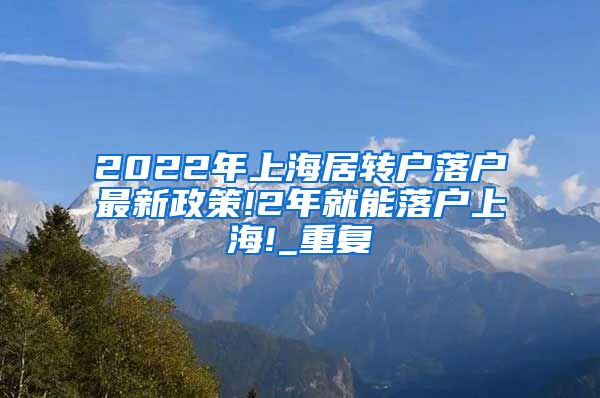 2022年上海居转户落户最新政策!2年就能落户上海!_重复