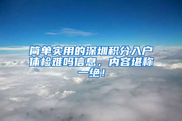 简单实用的深圳积分入户体检难吗信息，内容堪称一绝！