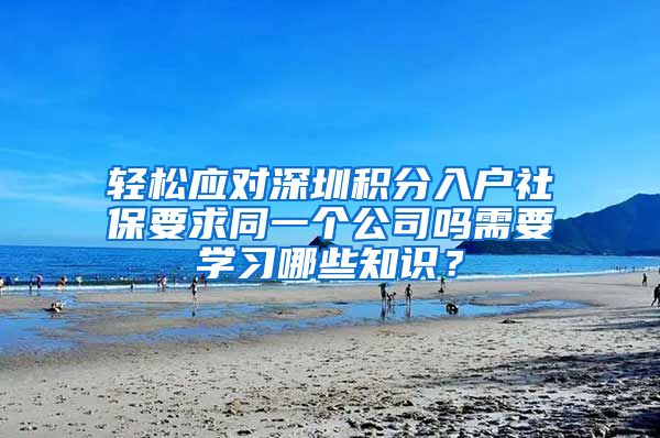 轻松应对深圳积分入户社保要求同一个公司吗需要学习哪些知识？