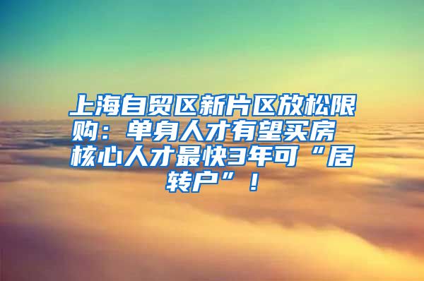 上海自贸区新片区放松限购：单身人才有望买房 核心人才最快3年可“居转户”！