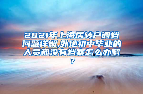 2021年上海居转户调档问题详解,外地初中毕业的人员都没有档案怎么办啊？