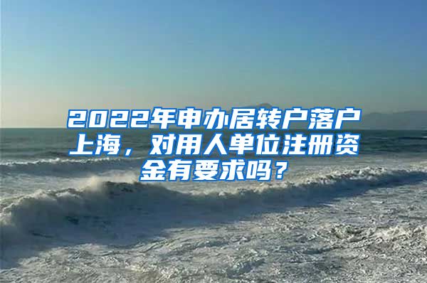 2022年申办居转户落户上海，对用人单位注册资金有要求吗？