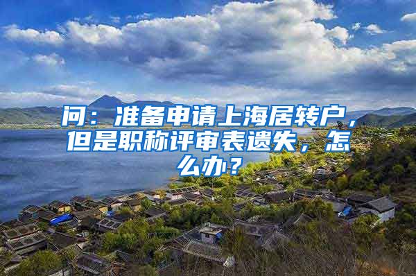 问：准备申请上海居转户，但是职称评审表遗失，怎么办？