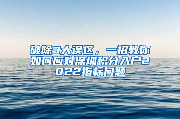 破除3大误区，一招教你如何应对深圳积分入户2022指标问题