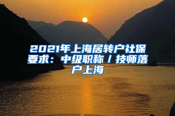 2021年上海居转户社保要求：中级职称／技师落户上海