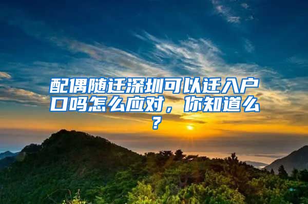 配偶随迁深圳可以迁入户口吗怎么应对，你知道么？