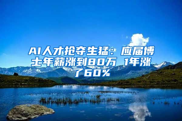 AI人才抢夺生猛：应届博士年薪涨到80万 1年涨了60%