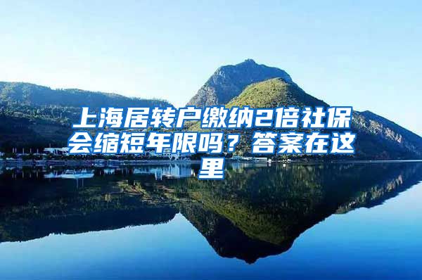 上海居转户缴纳2倍社保会缩短年限吗？答案在这里