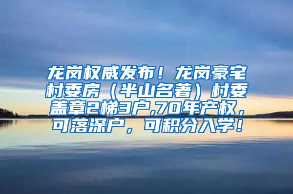 龙岗权威发布！龙岗豪宅村委房（半山名著）村委盖章2梯3户,70年产权，可落深户，可积分入学！