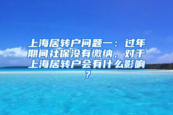 上海居转户问题一：过年期间社保没有缴纳，对于上海居转户会有什么影响？