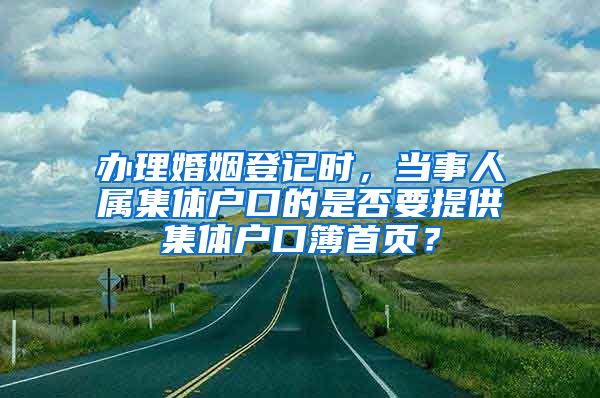 办理婚姻登记时，当事人属集体户口的是否要提供集体户口簿首页？