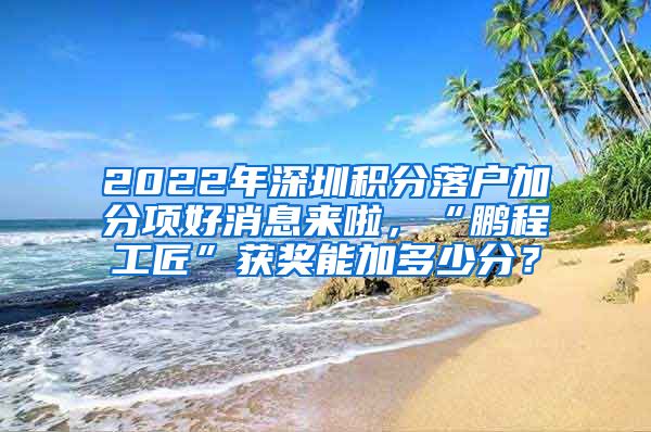 2022年深圳积分落户加分项好消息来啦，“鹏程工匠”获奖能加多少分？