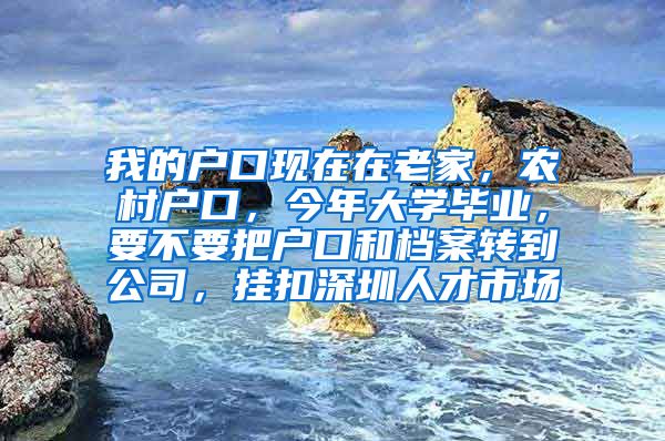 我的户口现在在老家，农村户口，今年大学毕业，要不要把户口和档案转到公司，挂扣深圳人才市场