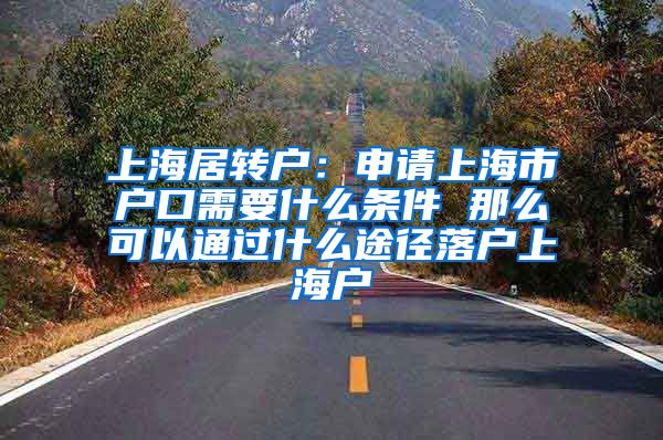 上海居转户：申请上海市户口需要什么条件 那么可以通过什么途径落户上海户