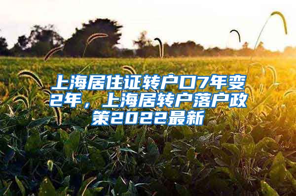 上海居住证转户口7年变2年，上海居转户落户政策2022最新