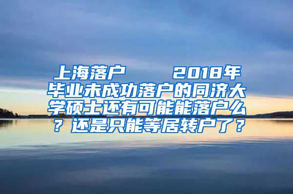 上海落户    2018年毕业未成功落户的同济大学硕士还有可能能落户么？还是只能等居转户了？