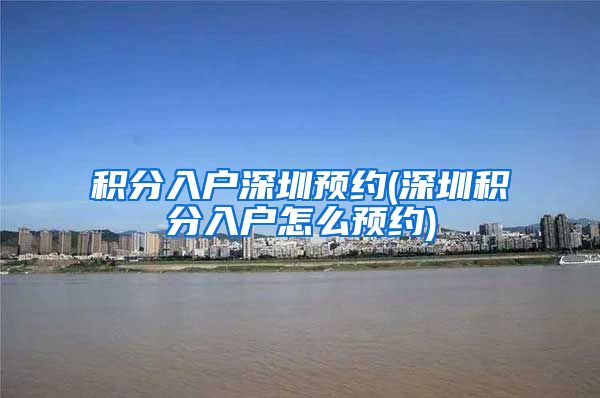 积分入户深圳预约(深圳积分入户怎么预约)