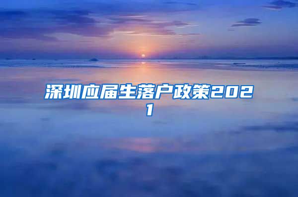 深圳应届生落户政策2021