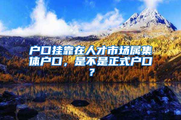 户口挂靠在人才市场属集体户口，是不是正式户口？