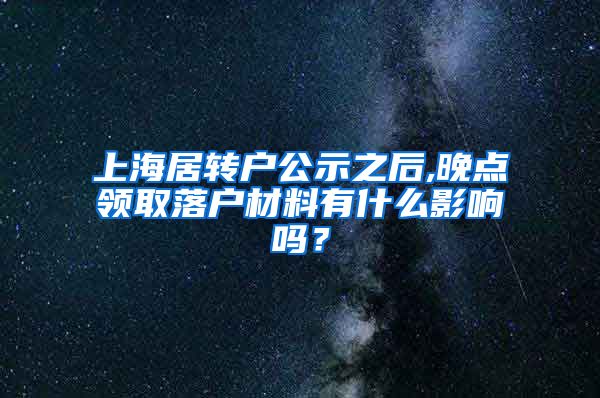 上海居转户公示之后,晚点领取落户材料有什么影响吗？