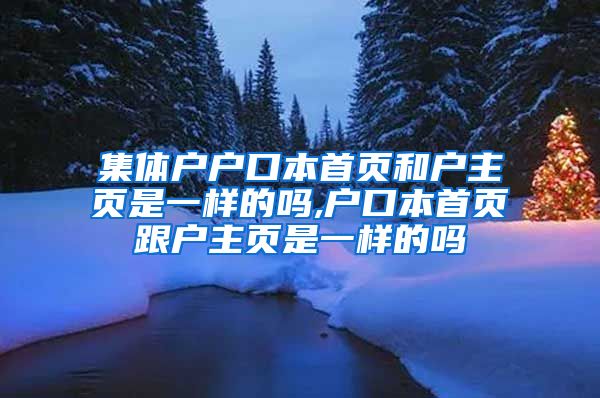 集体户户口本首页和户主页是一样的吗,户口本首页跟户主页是一样的吗