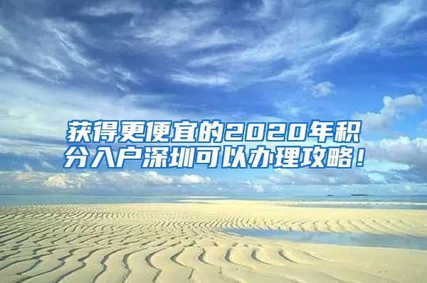 获得更便宜的2020年积分入户深圳可以办理攻略！