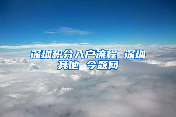 深圳积分入户流程 深圳其他 今题网