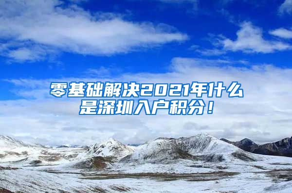 零基础解决2021年什么是深圳入户积分！