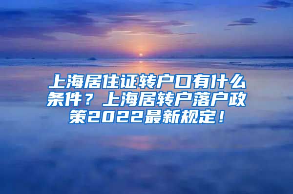上海居住证转户口有什么条件？上海居转户落户政策2022最新规定！