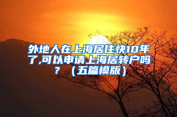 外地人在上海居住快10年了,可以申请上海居转户吗？（五篇模版）