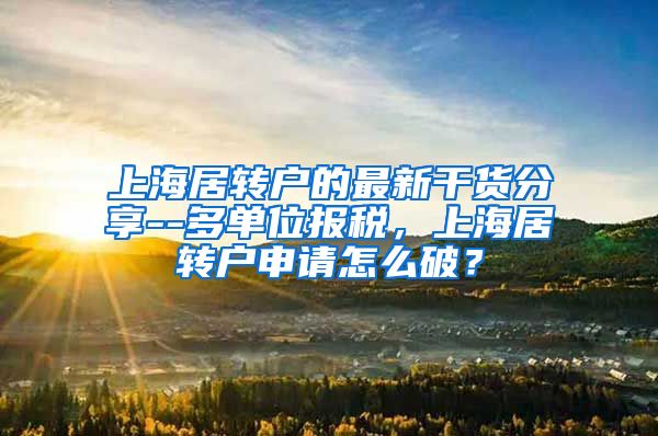 上海居转户的最新干货分享--多单位报税，上海居转户申请怎么破？